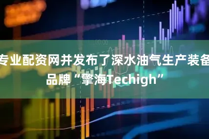 专业配资网并发布了深水油气生产装备品牌“擎海Techigh”