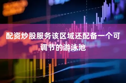 配资炒股服务该区域还配备一个可调节的游泳池