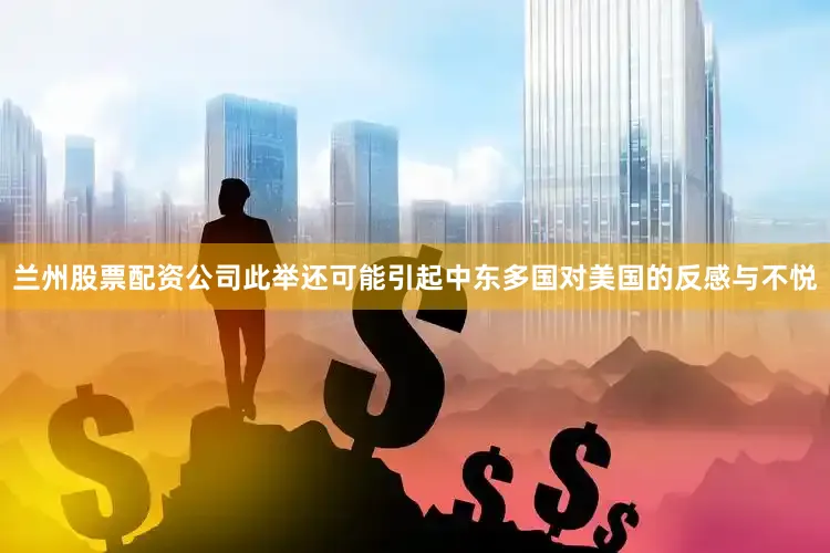 兰州股票配资公司此举还可能引起中东多国对美国的反感与不悦