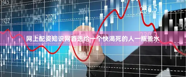 网上配资知识网首选给一个快渴死的人一瓶盖水