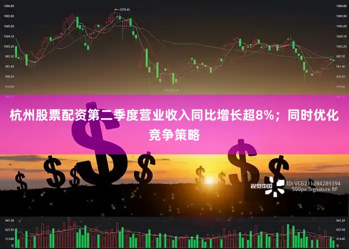 杭州股票配资第二季度营业收入同比增长超8%；同时优化竞争策略