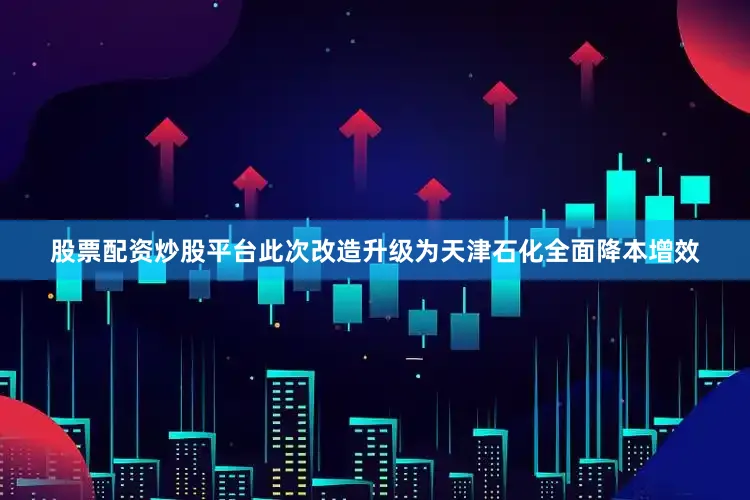 股票配资炒股平台此次改造升级为天津石化全面降本增效