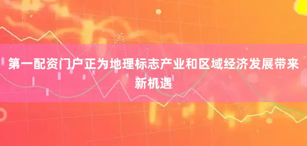 第一配资门户正为地理标志产业和区域经济发展带来新机遇