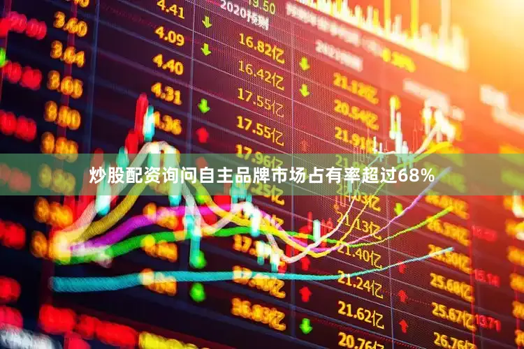 炒股配资询问自主品牌市场占有率超过68%