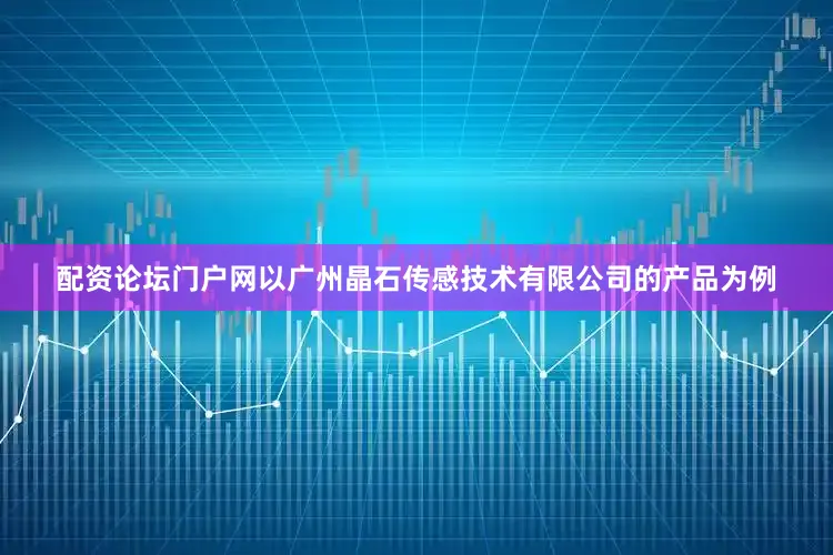配资论坛门户网以广州晶石传感技术有限公司的产品为例