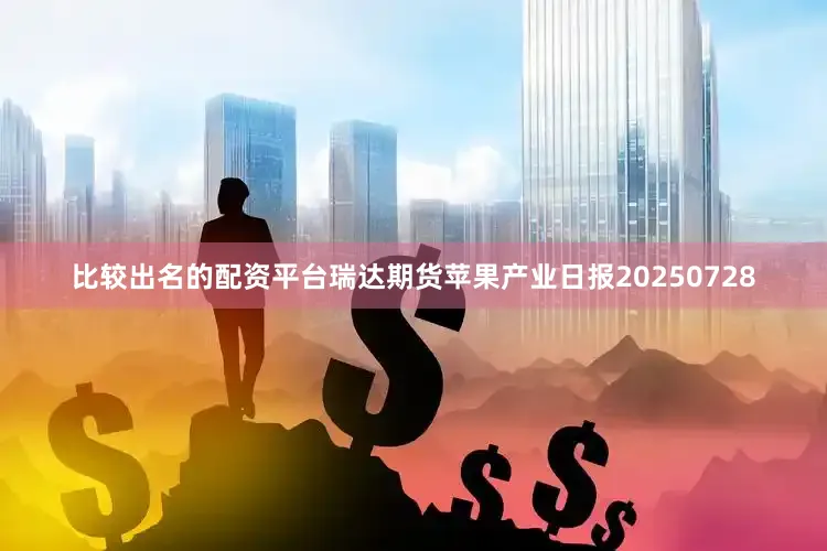 比较出名的配资平台瑞达期货苹果产业日报20250728