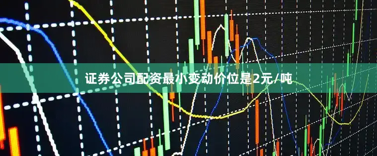 证券公司配资最小变动价位是2元/吨