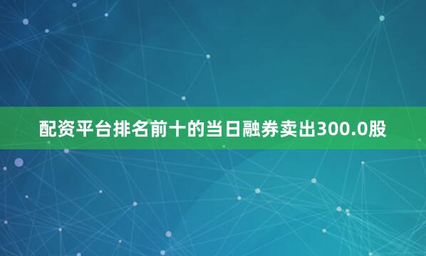 配资平台排名前十的当日融券卖出300.0股