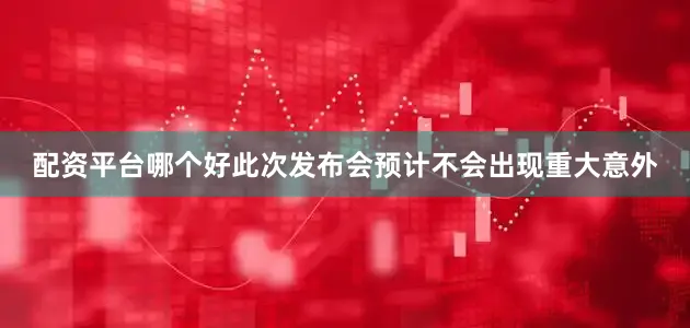 配资平台哪个好此次发布会预计不会出现重大意外