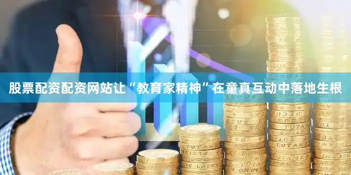 股票配资配资网站让“教育家精神”在童真互动中落地生根