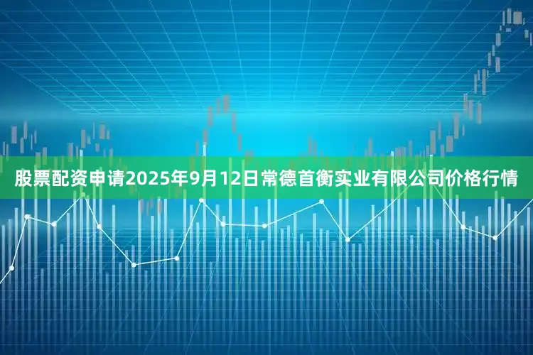 股票配资申请2025年9月12日常德首衡实业有限公司价格行情
