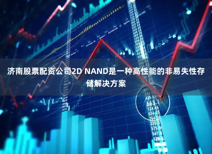 济南股票配资公司2D NAND是一种高性能的非易失性存储解决方案